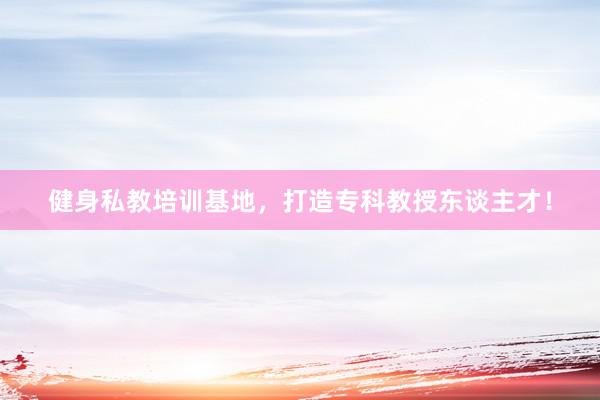 健身私教培训基地，打造专科教授东谈主才！